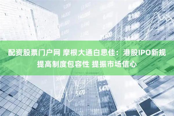 配资股票门户网 摩根大通白思佳：港股IPO新规提高制度包容性 提振市场信心
