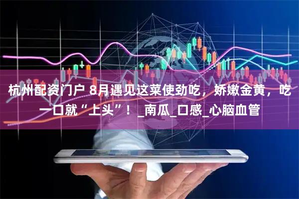 杭州配资门户 8月遇见这菜使劲吃，娇嫩金黄，吃一口就“上头”！_南瓜_口感_心脑血管