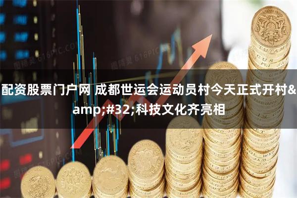 配资股票门户网 成都世运会运动员村今天正式开村&#32;科技文化齐亮相