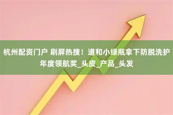 杭州配资门户 刷屏热搜！道和小绿瓶拿下防脱洗护年度领航奖_头皮_产品_头发