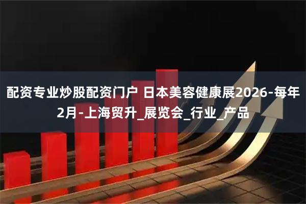 配资专业炒股配资门户 日本美容健康展2026-每年2月-上海贸升_展览会_行业_产品