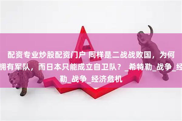 配资专业炒股配资门户 同样是二战战败国，为何德国能拥有军队，而日本只能成立自卫队？_希特勒_战争_经济危机