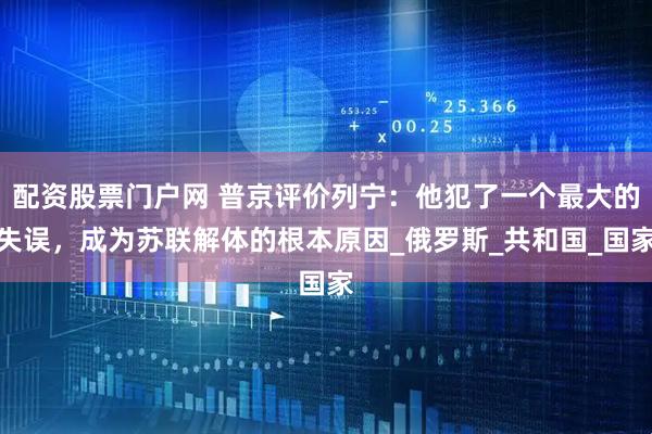 配资股票门户网 普京评价列宁：他犯了一个最大的失误，成为苏联解体的根本原因_俄罗斯_共和国_国家
