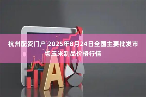 杭州配资门户 2025年8月24日全国主要批发市场玉米制品价格行情