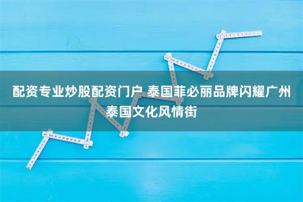 配资专业炒股配资门户 泰国菲必丽品牌闪耀广州泰国文化风情街