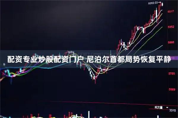 配资专业炒股配资门户 尼泊尔首都局势恢复平静