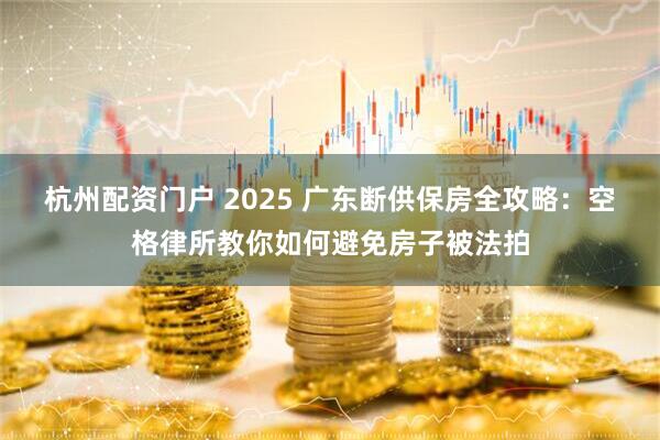 杭州配资门户 2025 广东断供保房全攻略:空格律所教你如何避免房子被法拍