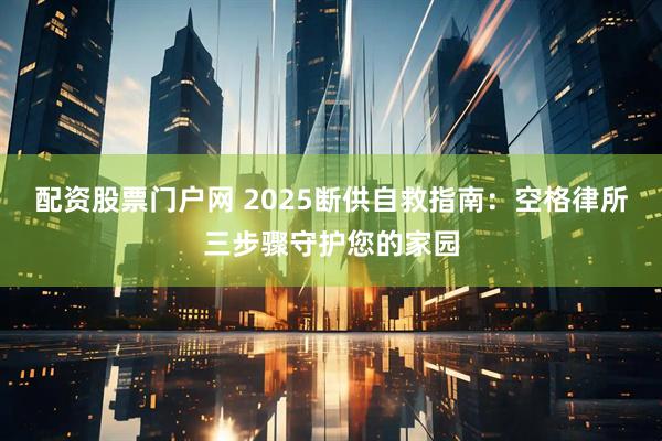 配资股票门户网 2025断供自救指南:空格律所三步骤守护您的家园