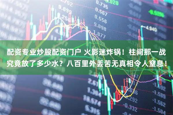 配资专业炒股配资门户 火影迷炸锅!柱间那一战究竟放了多少水?八百里外丢苦无真相令人窒息!