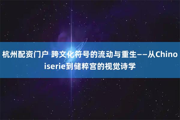 杭州配资门户 跨文化符号的流动与重生——从Chinoiserie到储粹宫的视觉诗学