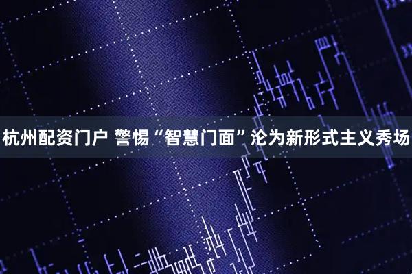 杭州配资门户 警惕“智慧门面”沦为新形式主义秀场