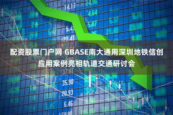 配资股票门户网 GBASE南大通用深圳地铁信创应用案例亮相轨道交通研讨会