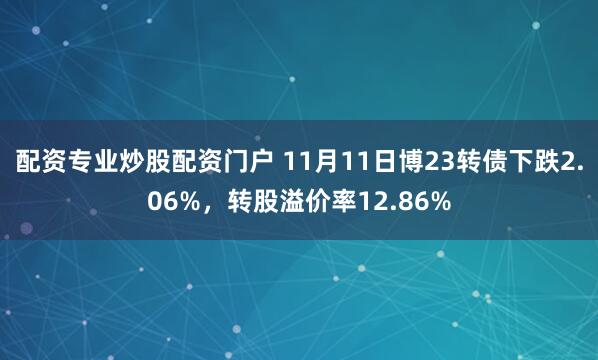 配资专业炒股配资门户 11月11日博23转债下跌2.06%,转股溢价率12.86%