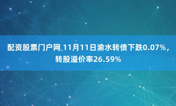 配资股票门户网 11月11日渝水转债下跌0.07%,转股溢价率26.59%