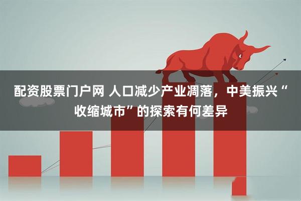配资股票门户网 人口减少产业凋落，中美振兴“收缩城市”的探索有何差异
