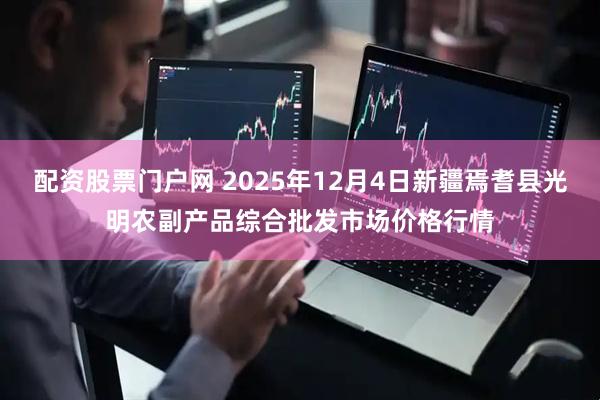 配资股票门户网 2025年12月4日新疆焉耆县光明农副产品综合批发市场价格行情