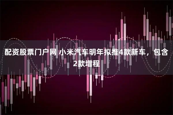配资股票门户网 小米汽车明年拟推4款新车，包含2款增程