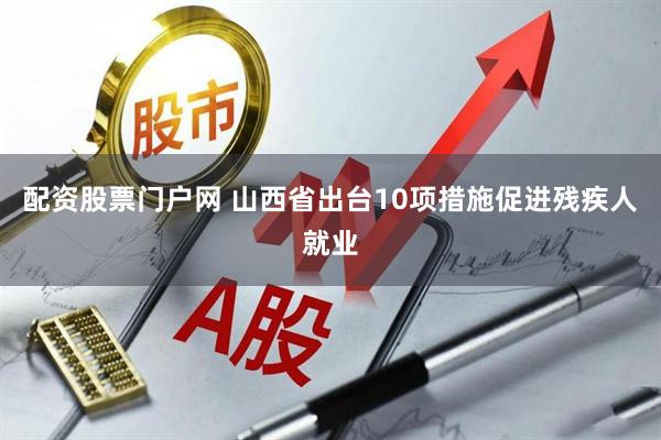 配资股票门户网 山西省出台10项措施促进残疾人就业