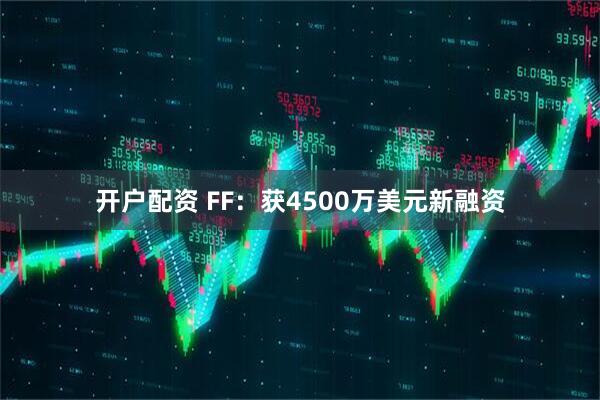 开户配资 FF：获4500万美元新融资