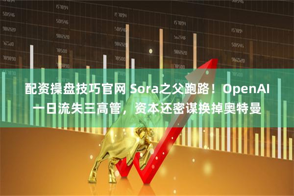 配资操盘技巧官网 Sora之父跑路！OpenAI一日流失三高管，资本还密谋换掉奥特曼