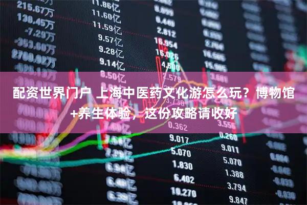 配资世界门户 上海中医药文化游怎么玩？博物馆+养生体验，这份攻略请收好