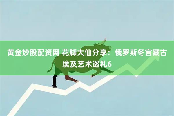 黄金炒股配资网 花脚大仙分享：俄罗斯冬宫藏古埃及艺术巡礼6