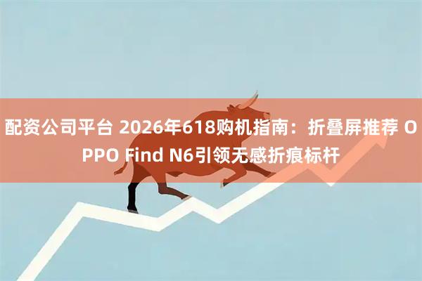 配资公司平台 2026年618购机指南：折叠屏推荐 OPPO Find N6引领无感折痕标杆