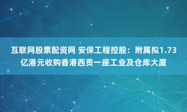 互联网股票配资网 安保工程控股：附属拟1.73亿港元收购香港西贡一座工业及仓库大厦