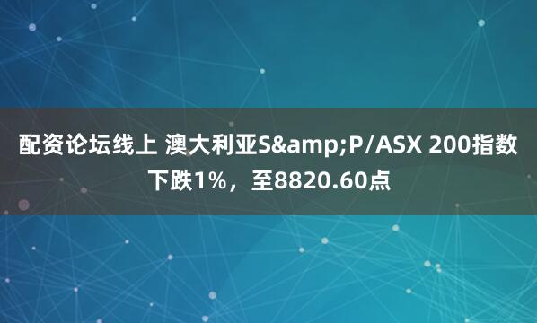 配资论坛线上 澳大利亚S&P/ASX 200指数下跌1%，至8820.60点
